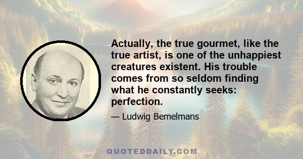 Actually, the true gourmet, like the true artist, is one of the unhappiest creatures existent. His trouble comes from so seldom finding what he constantly seeks: perfection.