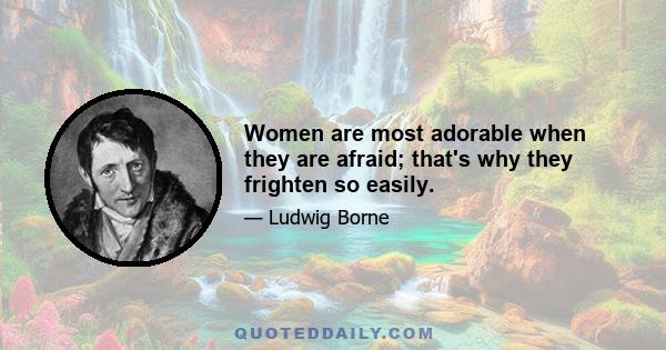 Women are most adorable when they are afraid; that's why they frighten so easily.