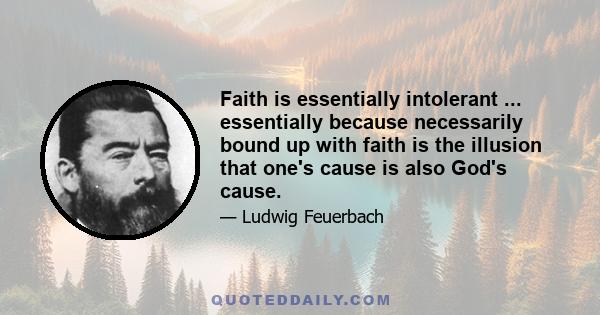 Faith is essentially intolerant ... essentially because necessarily bound up with faith is the illusion that one's cause is also God's cause.