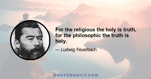 For the religious the holy is truth, for the philosophic the truth is holy.