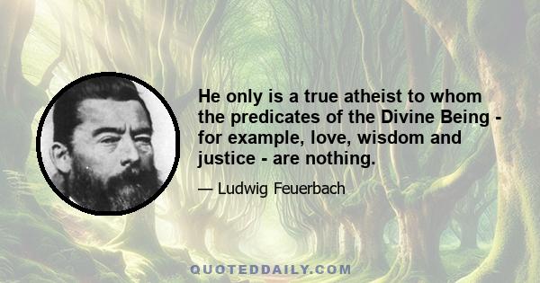 He only is a true atheist to whom the predicates of the Divine Being - for example, love, wisdom and justice - are nothing.