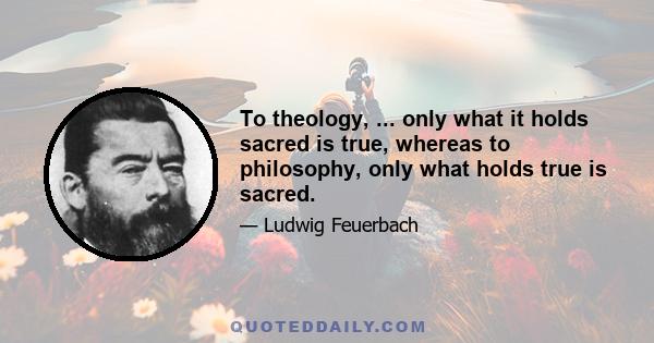 To theology, ... only what it holds sacred is true, whereas to philosophy, only what holds true is sacred.