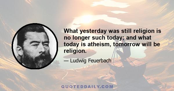 What yesterday was still religion is no longer such today; and what today is atheism, tomorrow will be religion.