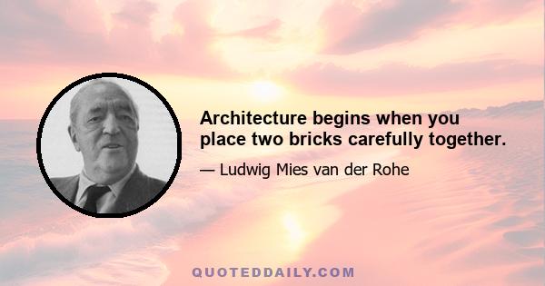 Architecture begins when you place two bricks carefully together.