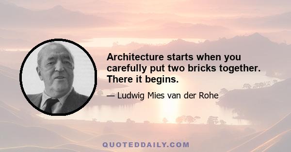 Architecture starts when you carefully put two bricks together. There it begins.