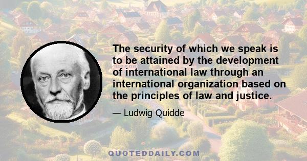 The security of which we speak is to be attained by the development of international law through an international organization based on the principles of law and justice.