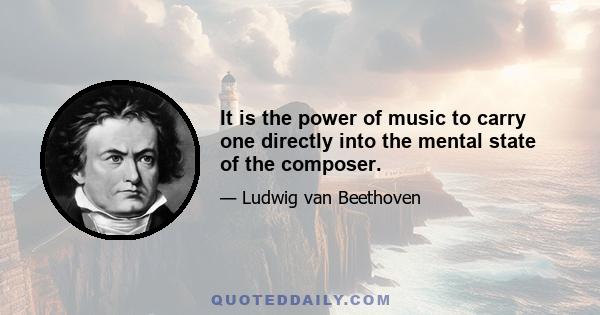 It is the power of music to carry one directly into the mental state of the composer.