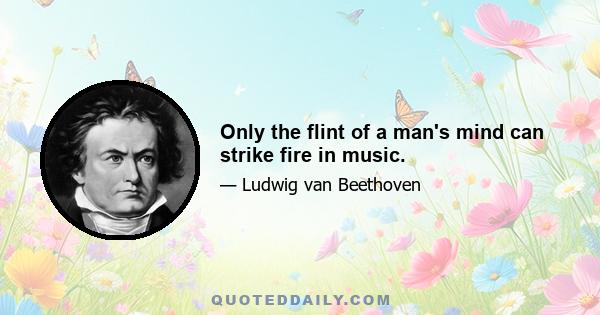 Only the flint of a man's mind can strike fire in music.