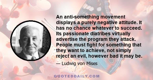 An anti-something movement displays a purely negative attitude. It has no chance whatever to succeed. Its passionate diatribes virtually advertise the program they attack. People must fight for something that they want