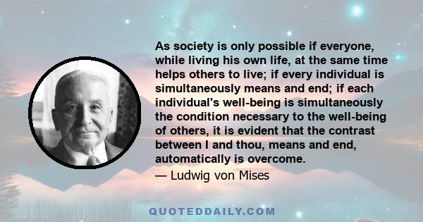 As society is only possible if everyone, while living his own life, at the same time helps others to live; if every individual is simultaneously means and end; if each individual's well-being is simultaneously the