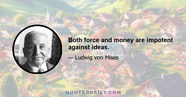 Both force and money are impotent against ideas.