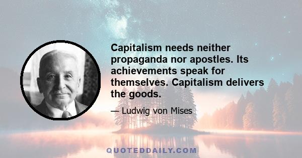 Capitalism needs neither propaganda nor apostles. Its achievements speak for themselves. Capitalism delivers the goods.