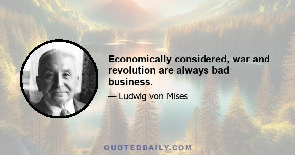 Economically considered, war and revolution are always bad business.