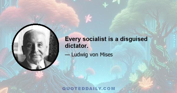 Every socialist is a disguised dictator.