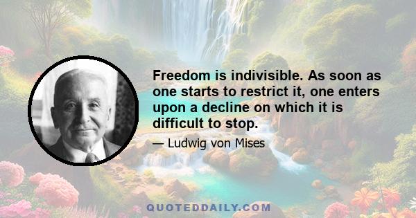 Freedom is indivisible. As soon as one starts to restrict it, one enters upon a decline on which it is difficult to stop.