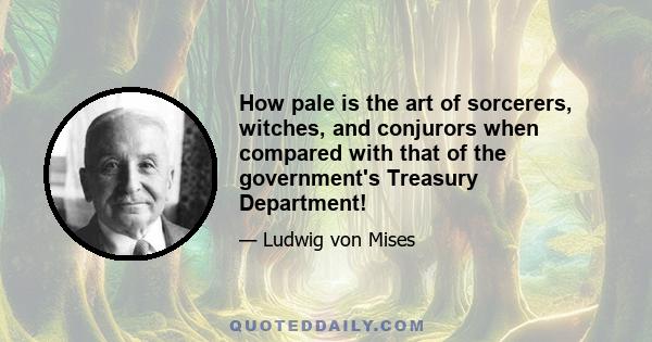 How pale is the art of sorcerers, witches, and conjurors when compared with that of the government's Treasury Department!