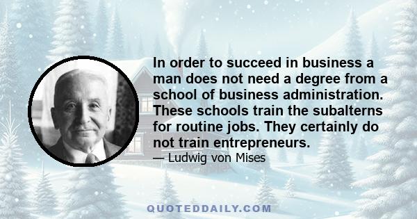 In order to succeed in business a man does not need a degree from a school of business administration. These schools train the subalterns for routine jobs. They certainly do not train entrepreneurs.