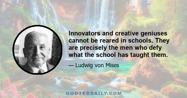 Innovators and creative geniuses cannot be reared in schools. They are precisely the men who defy what the school has taught them.