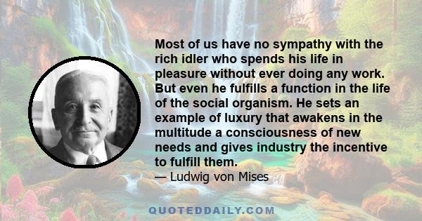 Most of us have no sympathy with the rich idler who spends his life in pleasure without ever doing any work. But even he fulfills a function in the life of the social organism. He sets an example of luxury that awakens