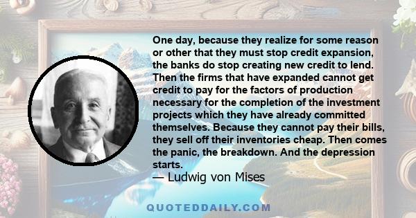 One day, because they realize for some reason or other that they must stop credit expansion, the banks do stop creating new credit to lend. Then the firms that have expanded cannot get credit to pay for the factors of