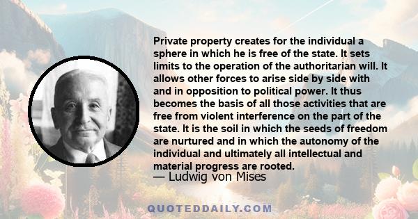 Private property creates for the individual a sphere in which he is free of the state. It sets limits to the operation of the authoritarian will. It allows other forces to arise side by side with and in opposition to