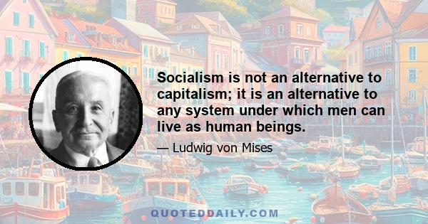 Socialism is not an alternative to capitalism; it is an alternative to any system under which men can live as human beings.