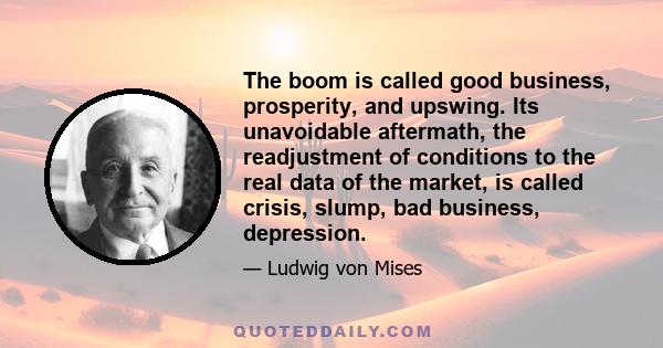 The boom is called good business, prosperity, and upswing. Its unavoidable aftermath, the readjustment of conditions to the real data of the market, is called crisis, slump, bad business, depression.