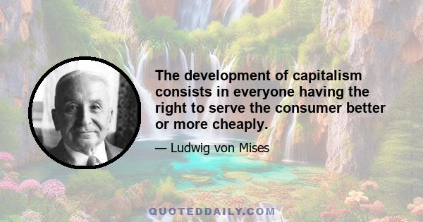 The development of capitalism consists in everyone having the right to serve the consumer better or more cheaply.