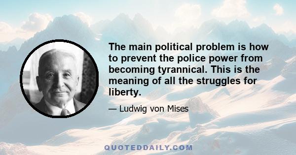 The main political problem is how to prevent the police power from becoming tyrannical. This is the meaning of all the struggles for liberty.