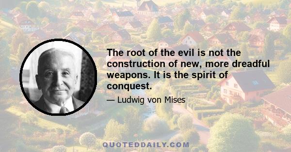 The root of the evil is not the construction of new, more dreadful weapons. It is the spirit of conquest.