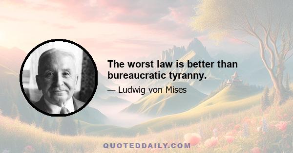 The worst law is better than bureaucratic tyranny.