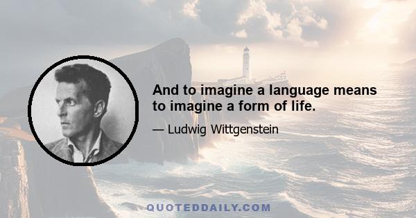 And to imagine a language means to imagine a form of life.