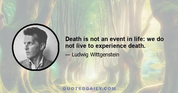 Death is not an event in life: we do not live to experience death.