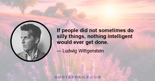 If people did not sometimes do silly things, nothing intelligent would ever get done.