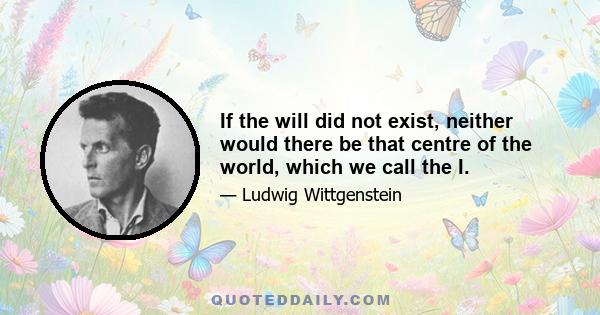 If the will did not exist, neither would there be that centre of the world, which we call the I.