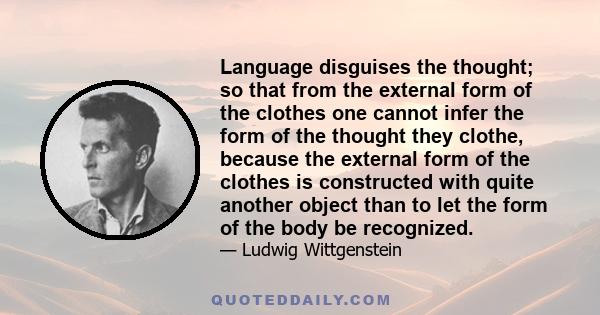 Language disguises the thought; so that from the external form of the clothes one cannot infer the form of the thought they clothe, because the external form of the clothes is constructed with quite another object than