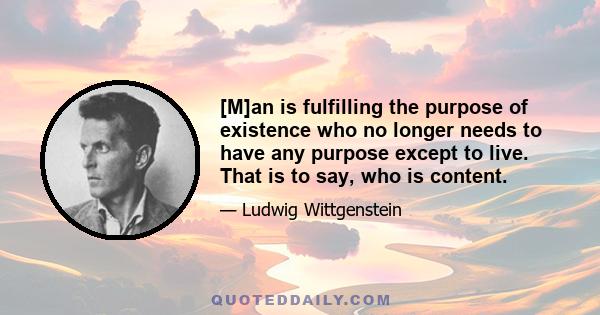 [M]an is fulfilling the purpose of existence who no longer needs to have any purpose except to live. That is to say, who is content.