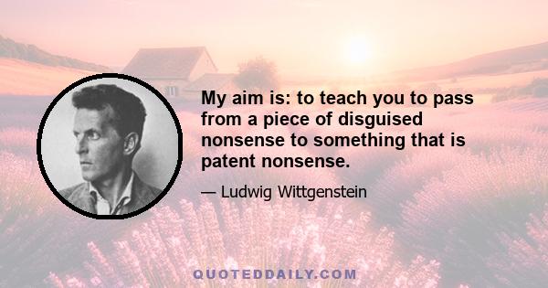 My aim is: to teach you to pass from a piece of disguised nonsense to something that is patent nonsense.