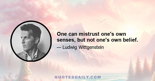 One can mistrust one's own senses, but not one's own belief.