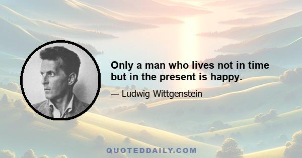 Only a man who lives not in time but in the present is happy.