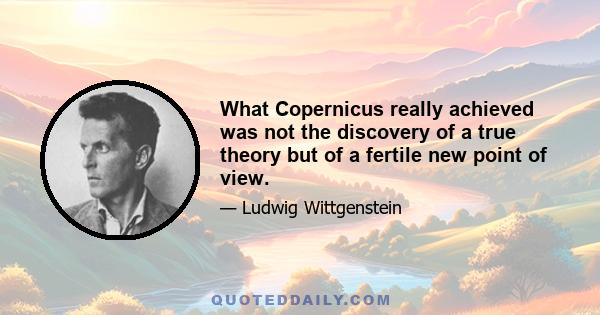 What Copernicus really achieved was not the discovery of a true theory but of a fertile new point of view.