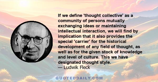 If we define 'thought collective' as a community of persons mutually exchanging ideas or maintaining intellectual interaction, we will find by implication that it also provides the special 'carrier' for the historical