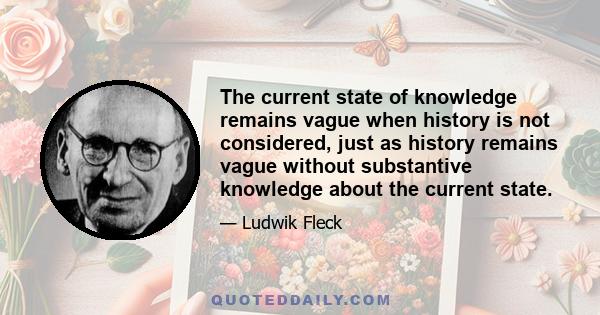 The current state of knowledge remains vague when history is not considered, just as history remains vague without substantive knowledge about the current state.