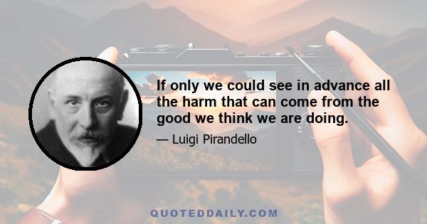 If only we could see in advance all the harm that can come from the good we think we are doing.