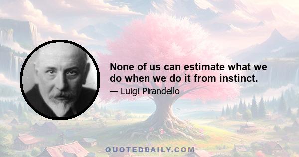 None of us can estimate what we do when we do it from instinct.