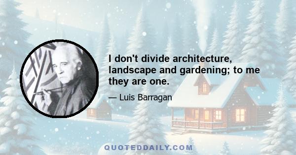 I don't divide architecture, landscape and gardening; to me they are one.