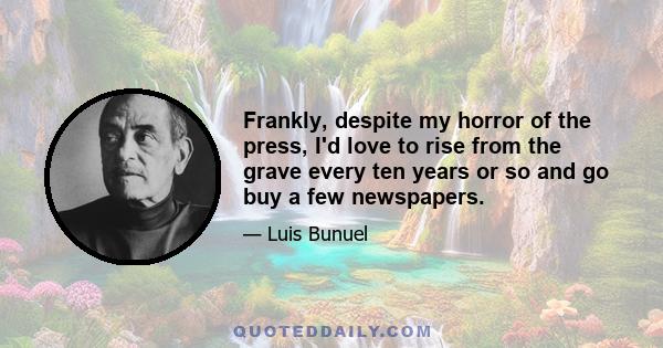 Frankly, despite my horror of the press, I'd love to rise from the grave every ten years or so and go buy a few newspapers.