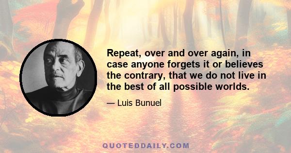 Repeat, over and over again, in case anyone forgets it or believes the contrary, that we do not live in the best of all possible worlds.