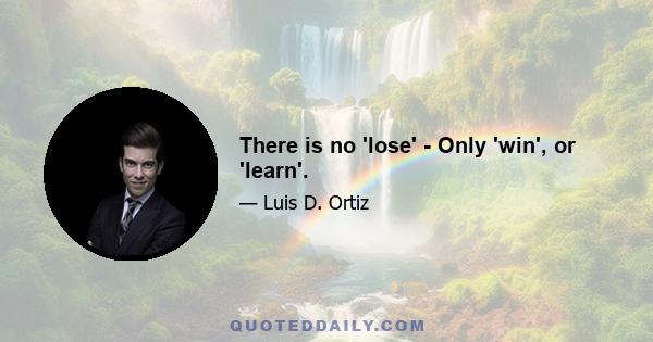 There is no 'lose' - Only 'win', or 'learn'.