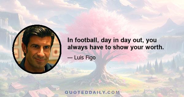 In football, day in day out, you always have to show your worth.